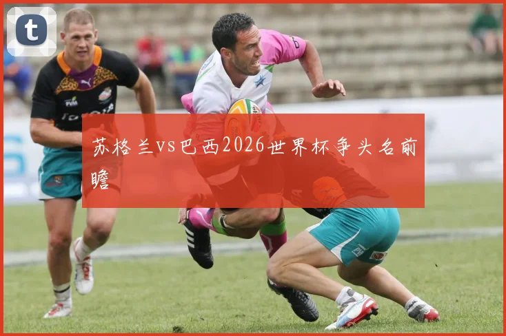 苏格兰vs巴西2026世界杯争头名前瞻