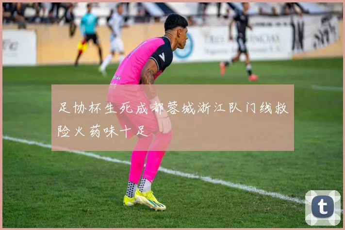 足协杯生死成都蓉城浙江队门线救险火药味十足