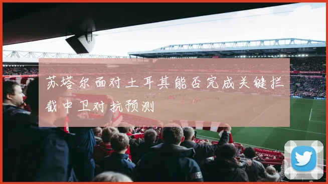 苏塔尔面对土耳其能否完成关键拦截中卫对抗预测