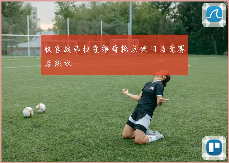 收官战弗拉霍维奇抢点破门马竞赛后热议
