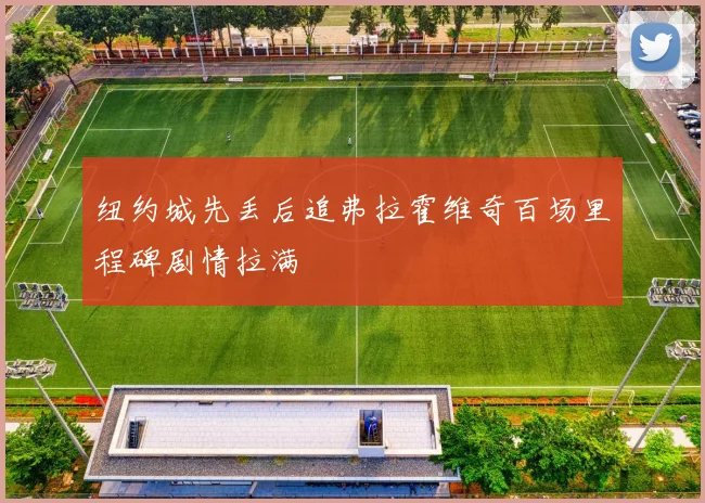 纽约城先丢后追弗拉霍维奇百场里程碑剧情拉满