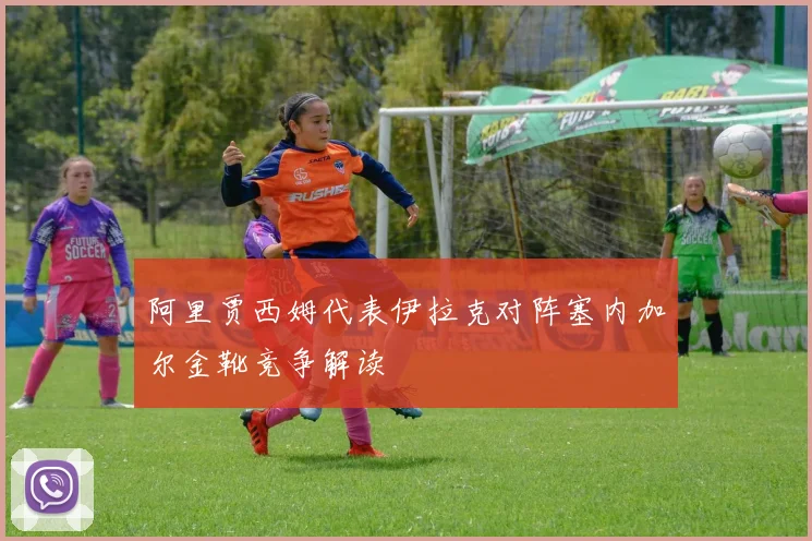 阿里贾西姆代表伊拉克对阵塞内加尔金靴竞争解读