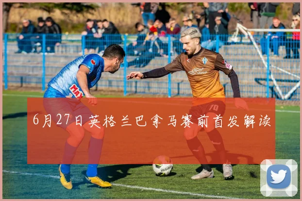 6月27日英格兰巴拿马赛前首发解读