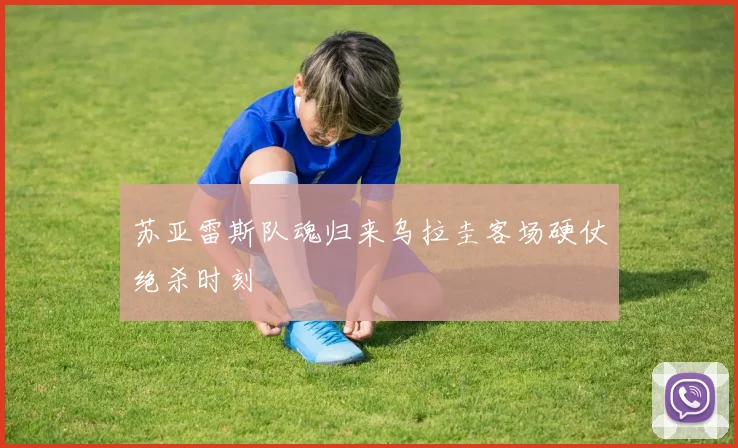 苏亚雷斯队魂归来乌拉圭客场硬仗绝杀时刻