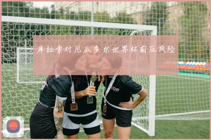 库拉索对厄瓜多尔世界杯前压风险