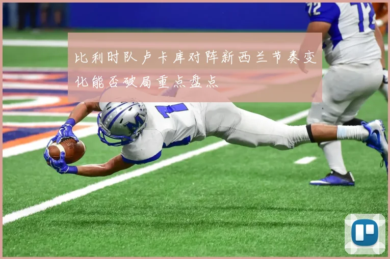 比利时队卢卡库对阵新西兰节奏变化能否破局重点盘点