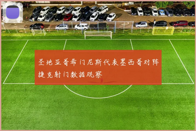 圣地亚哥希门尼斯代表墨西哥对阵捷克射门数据观察