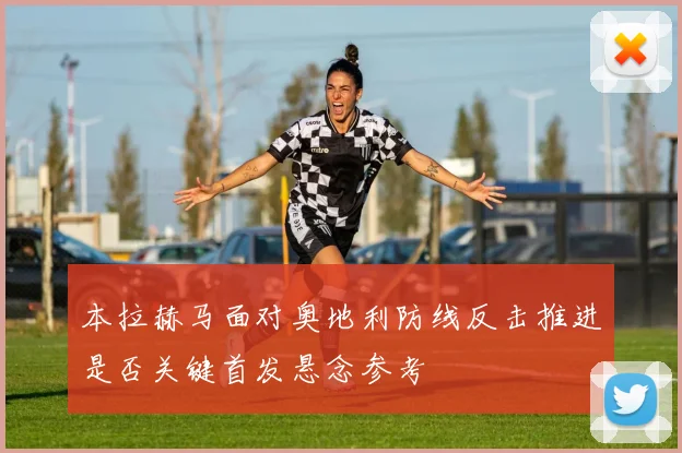 本拉赫马面对奥地利防线反击推进是否关键首发悬念参考
