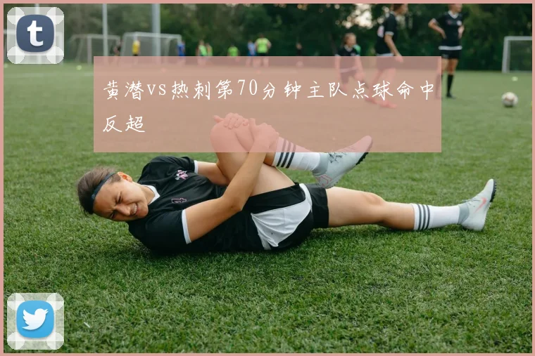 黄潜vs热刺第70分钟主队点球命中反超