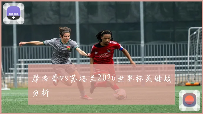 摩洛哥vs苏格兰2026世界杯关键战分析