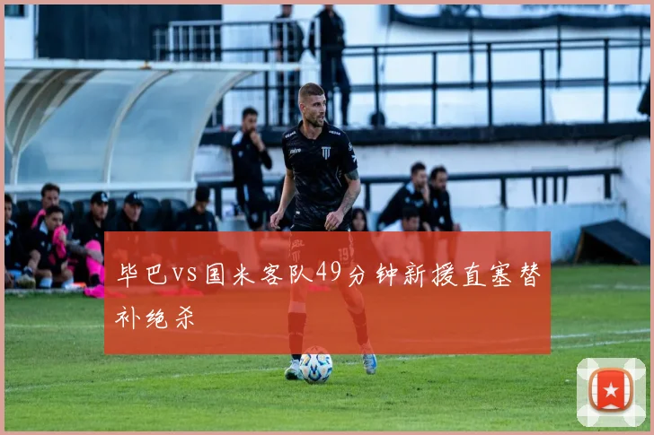 毕巴vs国米客队49分钟新援直塞替补绝杀