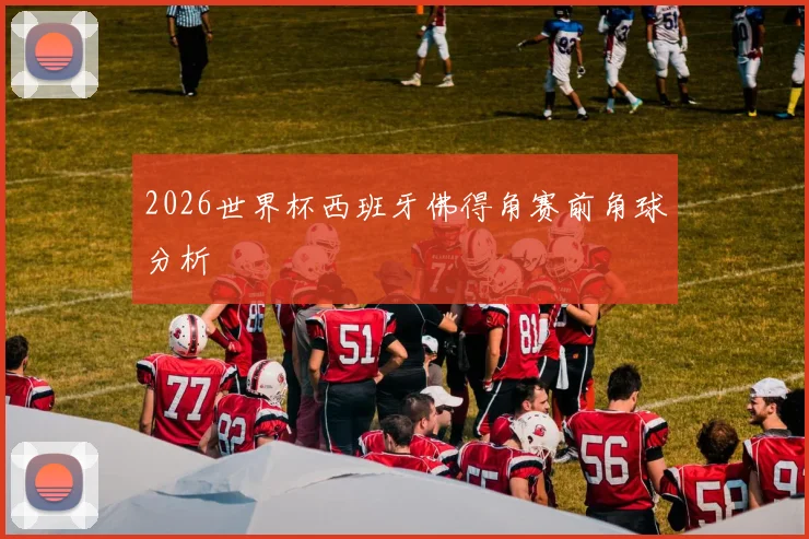 2026世界杯西班牙佛得角赛前角球分析