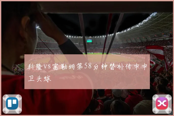 科隆vs富勒姆第58分钟替补传中中卫头球