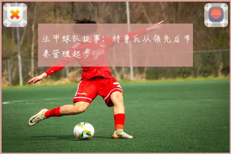 法甲球队故事:特鲁瓦从领先后节奏管理起步