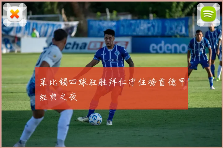 莱比锡四球狂胜拜仁守住榜首德甲经典之夜
