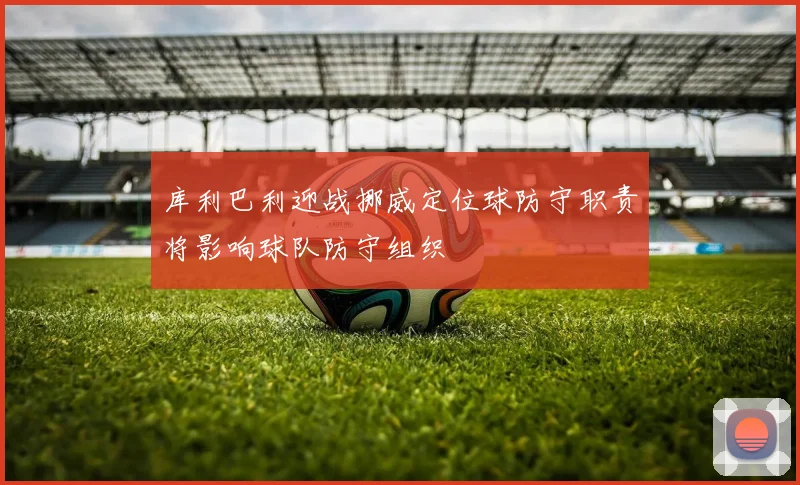 库利巴利迎战挪威定位球防守职责将影响球队防守组织