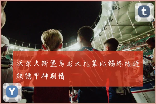 沃尔夫斯堡乌龙大礼莱比锡终结连败德甲神剧情