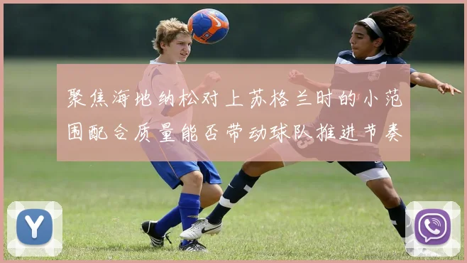 聚焦海地纳松对上苏格兰时的小范围配合质量能否带动球队推进节奏