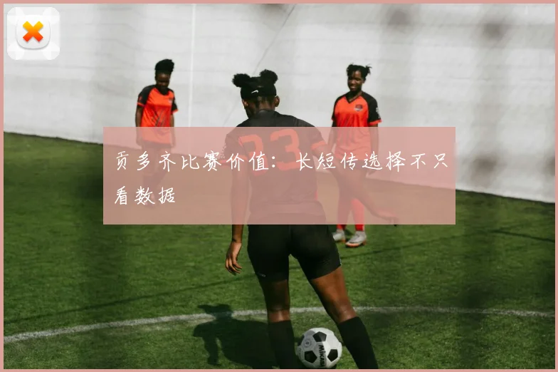 贡多齐比赛价值:长短传选择不只看数据