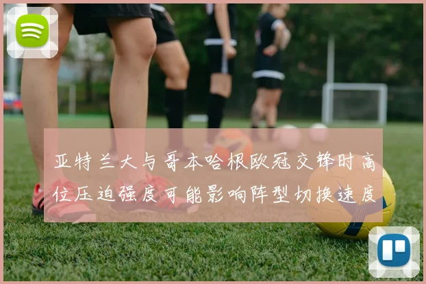 亚特兰大与哥本哈根欧冠交锋时高位压迫强度可能影响阵型切换速度