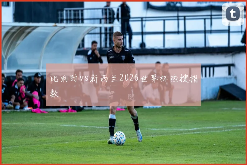 比利时vs新西兰2026世界杯热搜指数