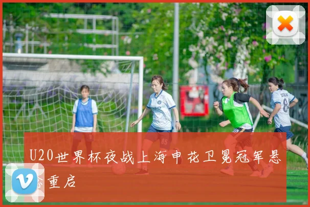 U20世界杯夜战上海申花卫冕冠军悬念重启