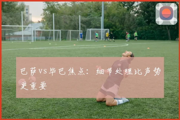 巴萨vs毕巴焦点:细节处理比声势更重要