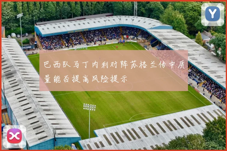巴西队马丁内利对阵苏格兰传中质量能否提高风险提示