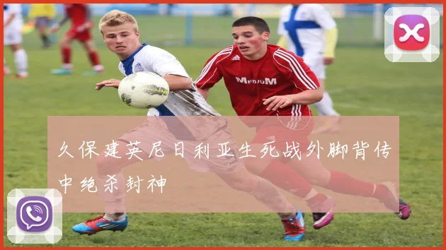 久保建英尼日利亚生死战外脚背传中绝杀封神