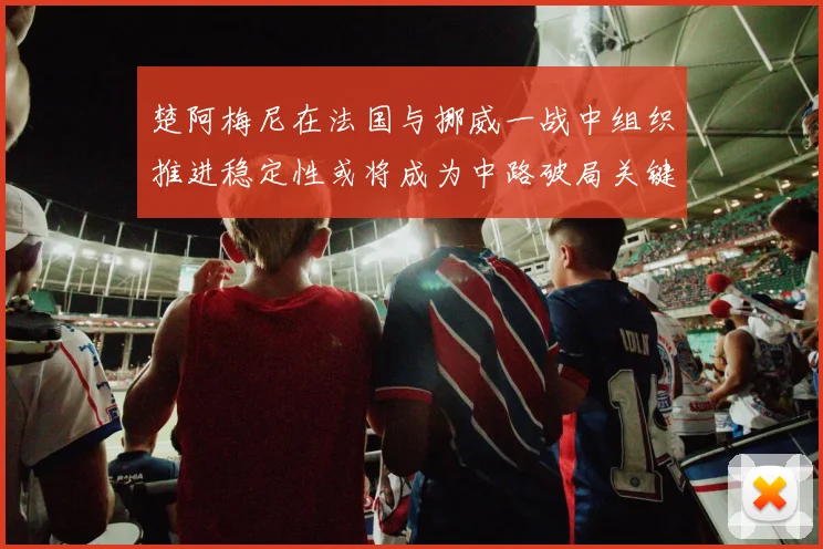 楚阿梅尼在法国与挪威一战中组织推进稳定性或将成为中路破局关键