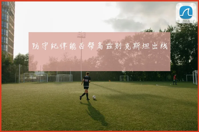 防守纪律能否帮乌兹别克斯坦出线