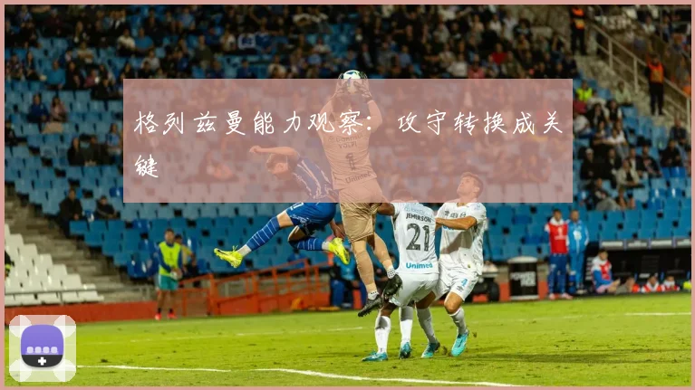 格列兹曼能力观察：攻守转换成关键