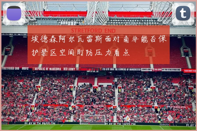 埃德森阿尔瓦雷斯面对南非能否保护禁区空间盯防压力看点