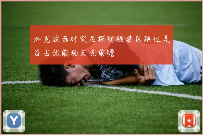 加克波面对突尼斯防线禁区跑位是否占优前场支点前瞻