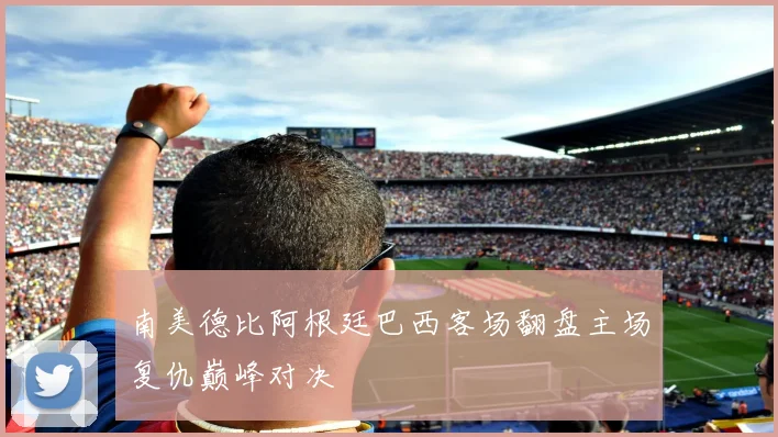 南美德比阿根廷巴西客场翻盘主场复仇巅峰对决