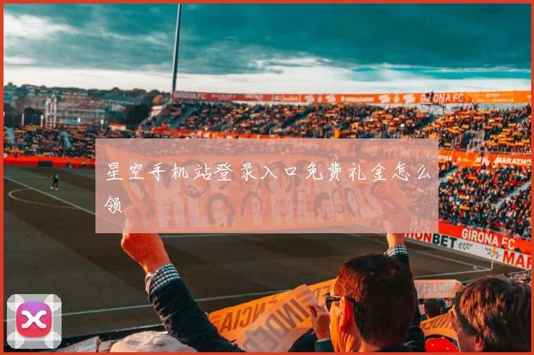 星空手机站登录入口免费礼金怎么领