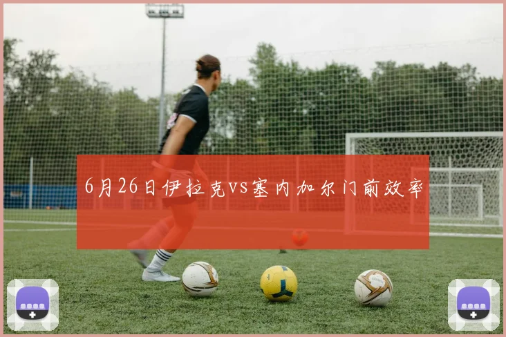 6月26日伊拉克vs塞内加尔门前效率