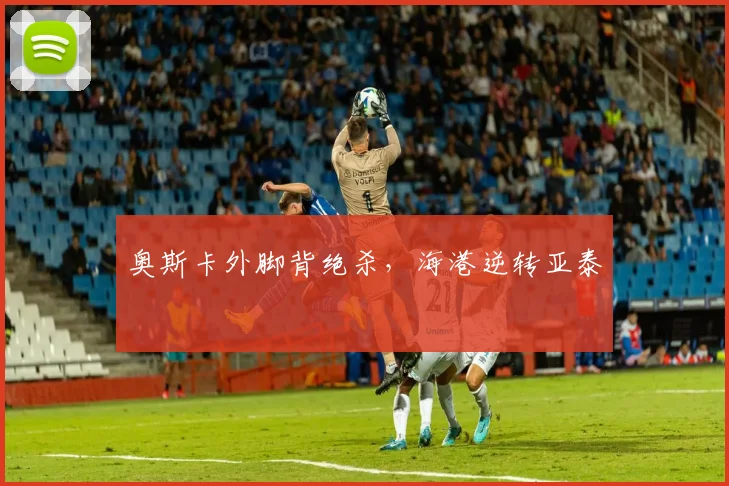 奥斯卡外脚背绝杀，海港逆转亚泰