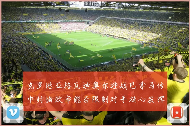 克罗地亚格瓦迪奥尔迎战巴拿马传中封堵效率能否限制对手核心发挥