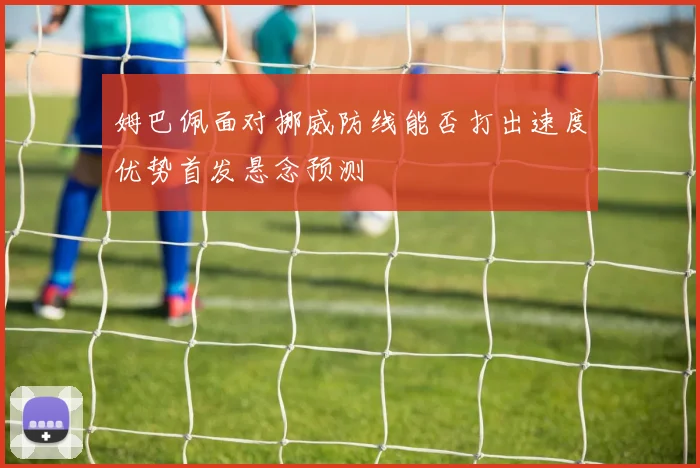 姆巴佩面对挪威防线能否打出速度优势首发悬念预测