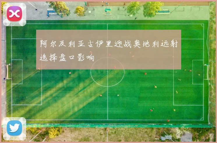 阿尔及利亚古伊里迎战奥地利远射选择盘口影响