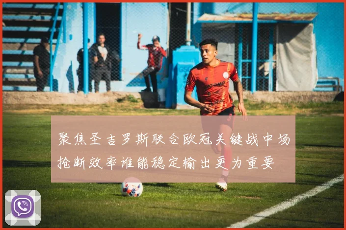 聚焦圣吉罗斯联合欧冠关键战中场抢断效率谁能稳定输出更为重要