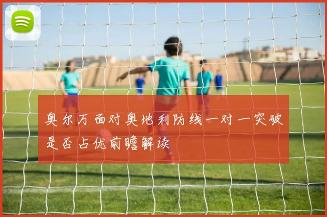 奥尔万面对奥地利防线一对一突破是否占优前瞻解读