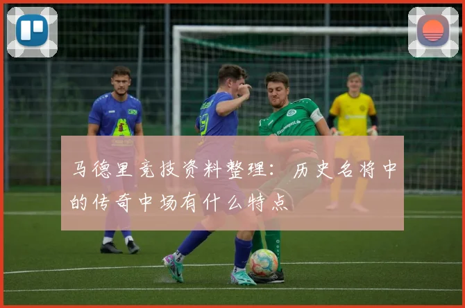 马德里竞技资料整理：历史名将中的传奇中场有什么特点