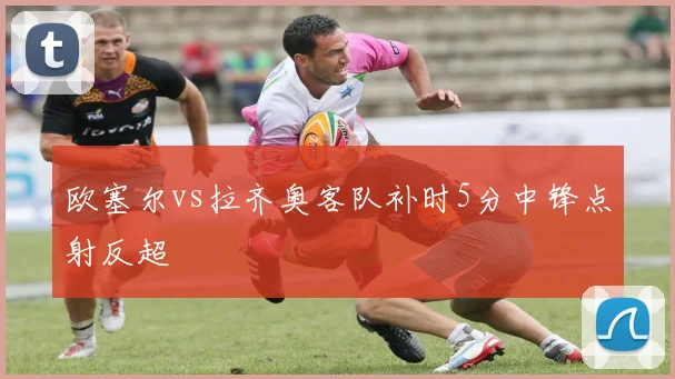 欧塞尔vs拉齐奥客队补时5分中锋点射反超