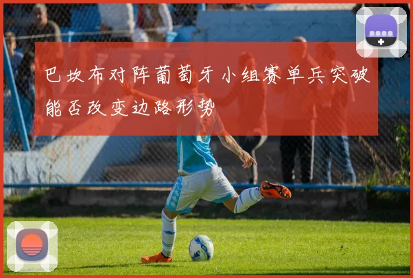 巴坎布对阵葡萄牙小组赛单兵突破能否改变边路形势