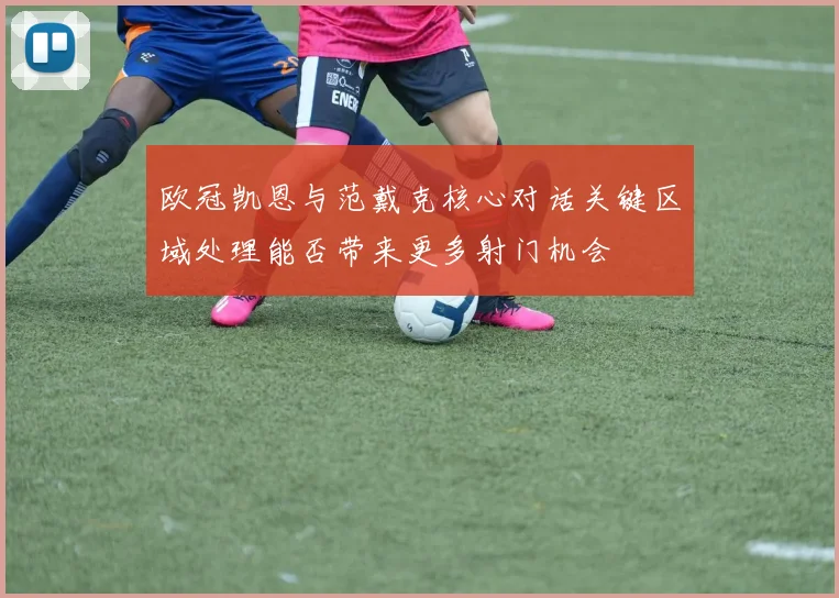欧冠凯恩与范戴克核心对话关键区域处理能否带来更多射门机会