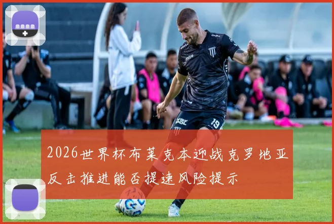 2026世界杯布莱克本迎战克罗地亚反击推进能否提速风险提示