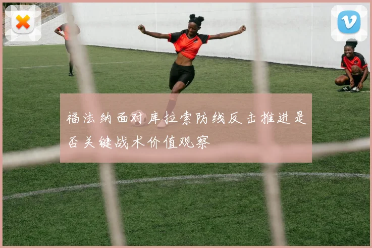 福法纳面对库拉索防线反击推进是否关键战术价值观察