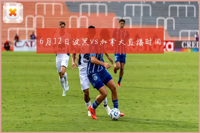 6月12日波黑vs加拿大直播时间
